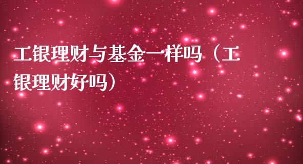 工银理财与基金一样吗（工银理财好吗）_https://www.qdlswl.com_基金_第1张