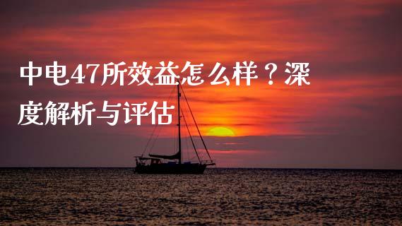 中电47所效益怎么样？深度解析与评估_https://www.qdlswl.com_外盘_第1张