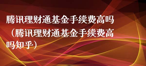 腾讯理财通基金手续费高吗（腾讯理财通基金手续费高吗知乎）_https://www.qdlswl.com_理财_第1张