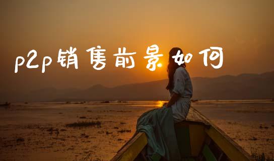p2p销售前景如何_https://www.qdlswl.com_基金_第1张