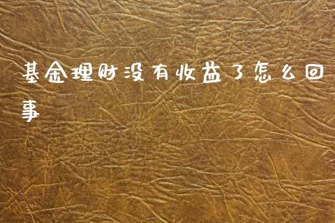 基金理财没有收益了怎么回事_https://www.qdlswl.com_基金_第1张