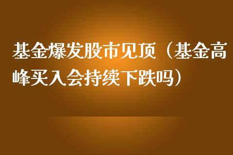 基金爆发股市见顶（基金高峰买入会持续下跌吗）_https://www.qdlswl.com_基金_第1张