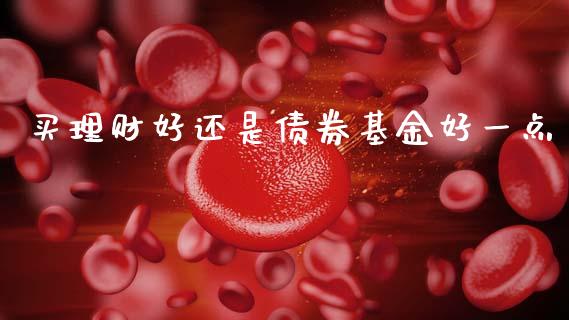 买理财好还是债券基金好一点_https://www.qdlswl.com_理财_第1张