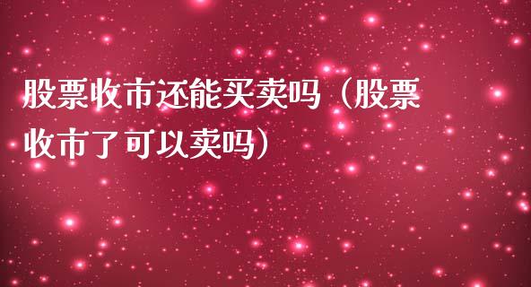 股票收市还能买卖吗（股票收市了可以卖吗）_https://www.qdlswl.com_内盘_第1张
