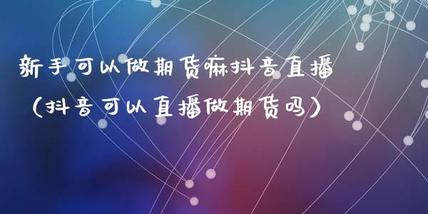 新手可以做期货嘛抖音直播（抖音可以直播做期货吗）_https://www.qdlswl.com_直播_第1张