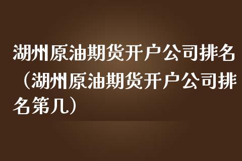 湖州原油期货开户公司排名（湖州原油期货开户公司排名第几）_https://www.qdlswl.com_股指_第1张