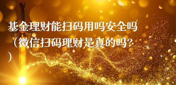 基金理财能扫码用吗安全吗（微信扫码理财是真的吗?）_https://www.qdlswl.com_基金_第1张