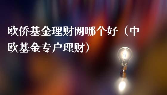 欧侨基金理财网哪个好（中欧基金专户理财）_https://www.qdlswl.com_基金_第1张