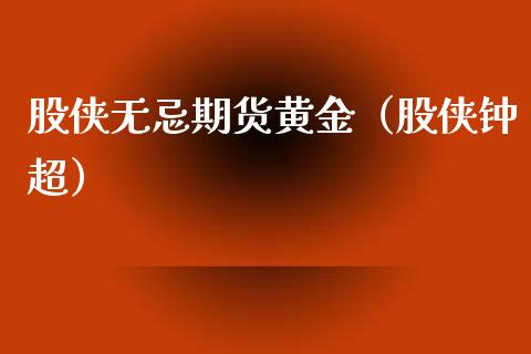 股侠无忌期货黄金（股侠钟超）_https://www.qdlswl.com_期货_第1张