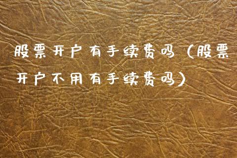 股票开户有手续费吗（股票开户不用有手续费吗）_https://www.qdlswl.com_外盘_第1张