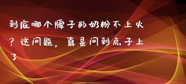 到底哪个牌子的奶粉不上火？这问题，真是问到点子上了_https://www.qdlswl.com_内盘_第1张