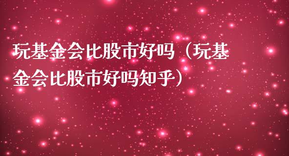 玩基金会比股市好吗（玩基金会比股市好吗知乎）_https://www.qdlswl.com_理财_第1张