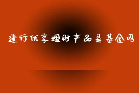 建行优享理财产品是基金吗_https://www.qdlswl.com_理财_第1张