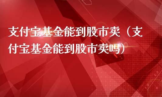 支付宝基金能到股市卖（支付宝基金能到股市卖吗）_https://www.qdlswl.com_基金_第1张
