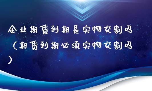 企业期货到期是实物交割吗（期货到期必须实物交割吗）_https://www.qdlswl.com_直播_第1张