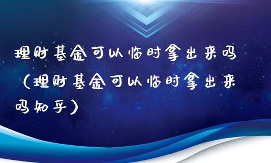 理财基金可以临时拿出来吗（理财基金可以临时拿出来吗知乎）_https://www.qdlswl.com_理财_第1张