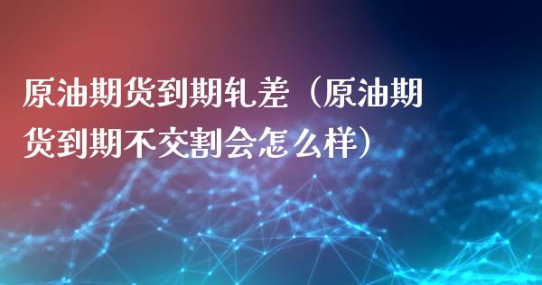 原油期货到期轧差（原油期货到期不交割会怎么样）_https://www.qdlswl.com_股指_第1张