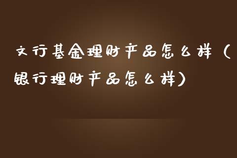 文行基金理财产品怎么样（银行理财产品怎么样）_https://www.qdlswl.com_基金_第1张