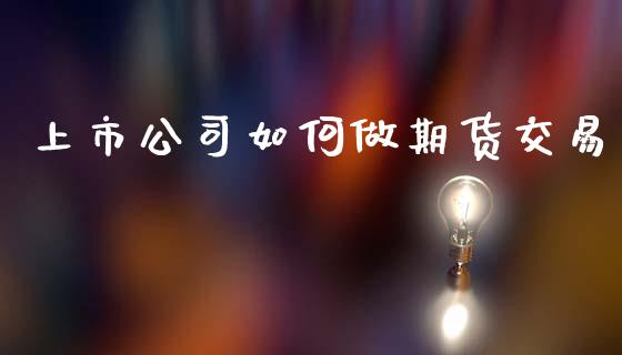 上市公司如何做期货交易_https://www.qdlswl.com_股指_第1张