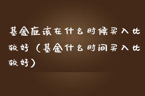 基金应该在什么时候买入比较好（基金什么时间买入比较好）_https://www.qdlswl.com_基金_第1张