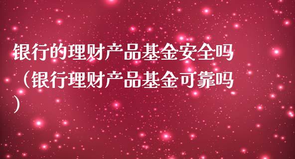 银行的理财产品基金安全吗（银行理财产品基金可靠吗）_https://www.qdlswl.com_基金_第1张