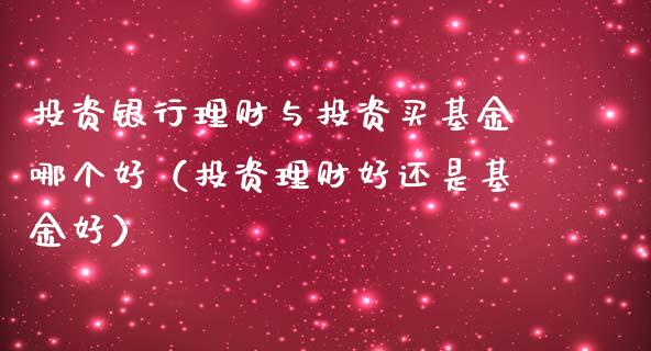 投资银行理财与投资买基金哪个好（投资理财好还是基金好）_https://www.qdlswl.com_基金_第1张