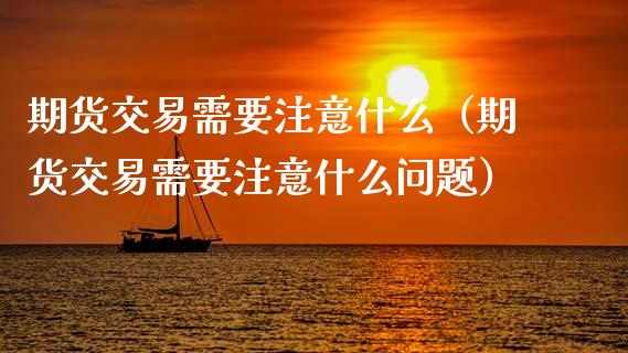 期货交易需要注意什么（期货交易需要注意什么问题）_https://www.qdlswl.com_股指_第1张