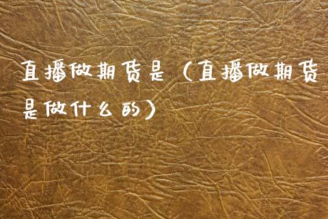 直播做期货是（直播做期货是做什么的）_https://www.qdlswl.com_直播_第1张