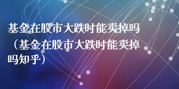 基金在股市大跌时能卖掉吗（基金在股市大跌时能卖掉吗知乎）_https://www.qdlswl.com_基金_第1张