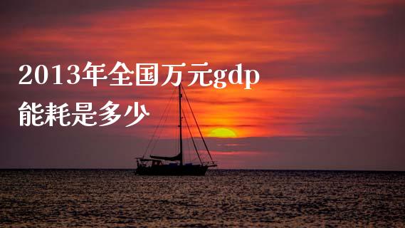2013年全国万元gdp能耗是多少_https://www.qdlswl.com_基金_第1张