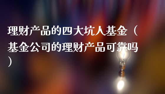 理财产品的四大坑人基金（基金公司的理财产品可靠吗）_https://www.qdlswl.com_基金_第1张