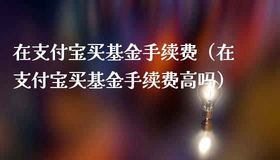 在支付宝买基金手续费（在支付宝买基金手续费高吗）_https://www.qdlswl.com_基金_第1张