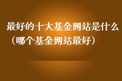 最好的十大基金网站是什么（哪个基金网站最好）_https://www.qdlswl.com_理财_第1张