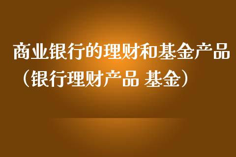 商业银行的理财和基金产品（银行理财产品 基金）_https://www.qdlswl.com_理财_第1张