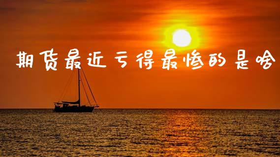 期货最近亏得最惨的是啥_https://www.qdlswl.com_期货_第1张