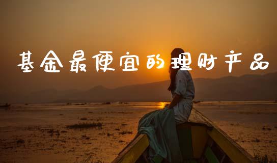 基金最便宜的理财产品_https://www.qdlswl.com_基金_第1张