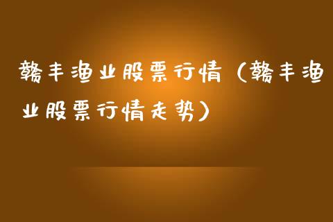 赣丰渔业股票行情（赣丰渔业股票行情走势）_https://www.qdlswl.com_外盘_第1张