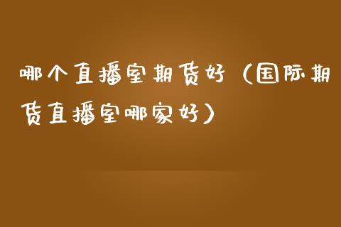 哪个直播室期货好（国际期货直播室哪家好）_https://www.qdlswl.com_直播_第1张