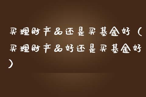 买理财产品还是买基金好（买理财产品好还是买基金好）_https://www.qdlswl.com_基金_第1张