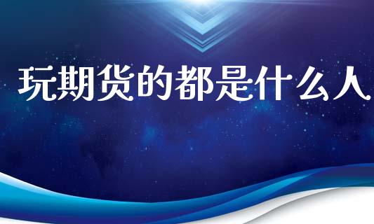 玩期货的都是什么人_https://www.qdlswl.com_股指_第1张