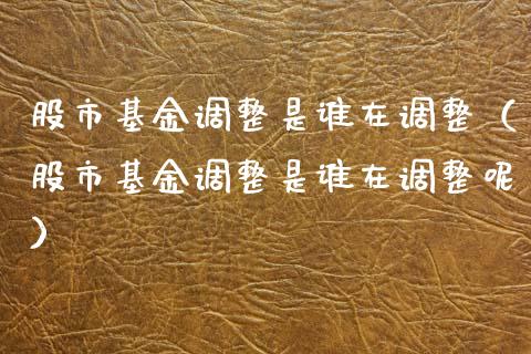 股市基金调整是谁在调整（股市基金调整是谁在调整呢）_https://www.qdlswl.com_理财_第1张