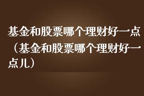 基金和股票哪个理财好一点（基金和股票哪个理财好一点儿）_https://www.qdlswl.com_基金_第1张