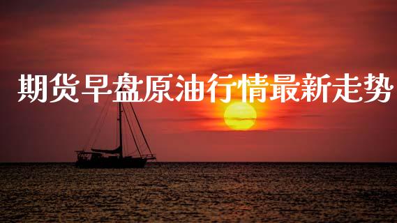 期货早盘原油行情最新走势_https://www.qdlswl.com_股指_第1张