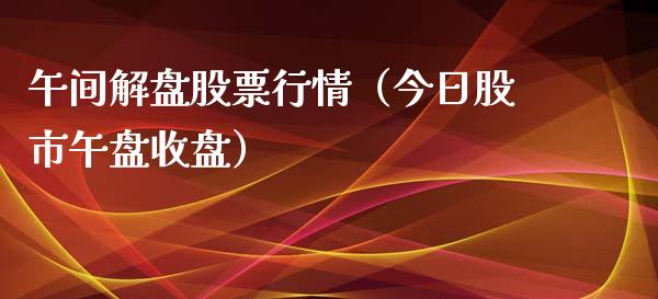 午间解盘股票行情（今日股市午盘收盘）_https://www.qdlswl.com_外盘_第1张