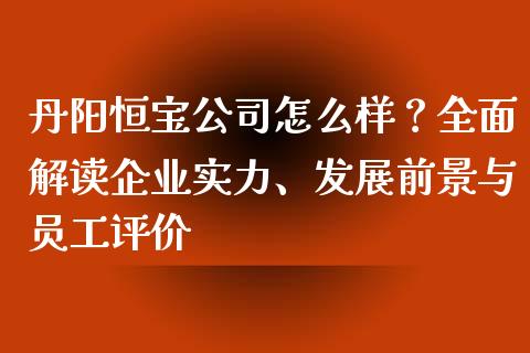 丹阳恒宝公司怎么样？全面解读企业实力、发展前景与员工评价_https://www.qdlswl.com_股指_第1张