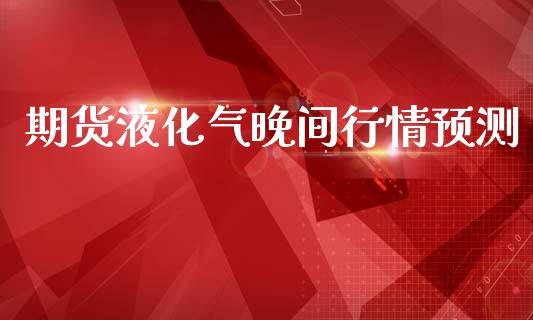 期货液化气晚间行情预测_https://www.qdlswl.com_股指_第1张