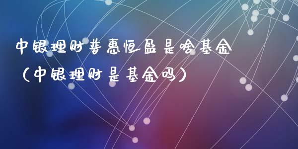 中银理财普惠恒盈是啥基金（中银理财是基金吗）_https://www.qdlswl.com_理财_第1张