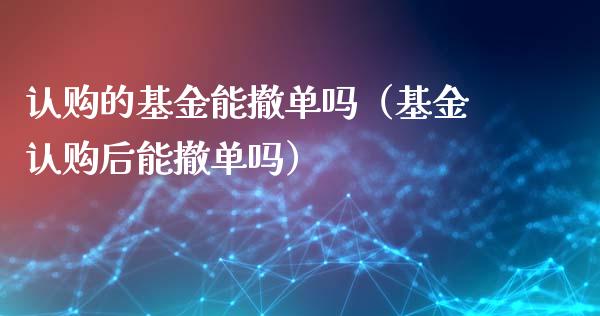认购的基金能撤单吗（基金认购后能撤单吗）_https://www.qdlswl.com_理财_第1张