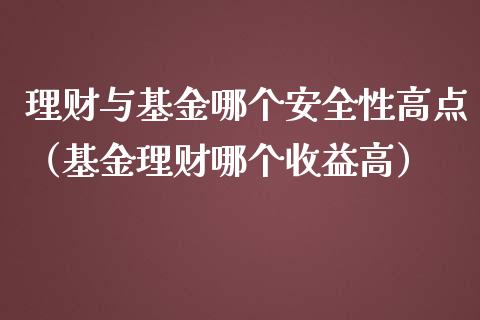 理财与基金哪个安全性高点（基金理财哪个收益高）_https://www.qdlswl.com_理财_第1张