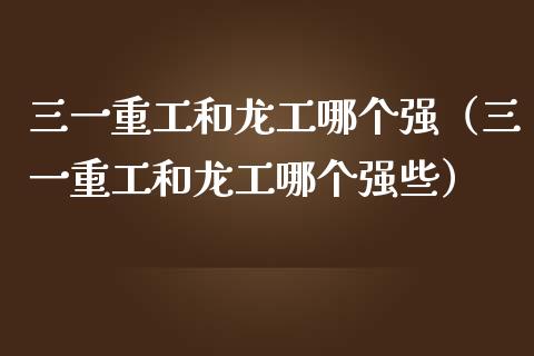 三一重工和龙工哪个强（三一重工和龙工哪个强些）_https://www.qdlswl.com_股票_第1张